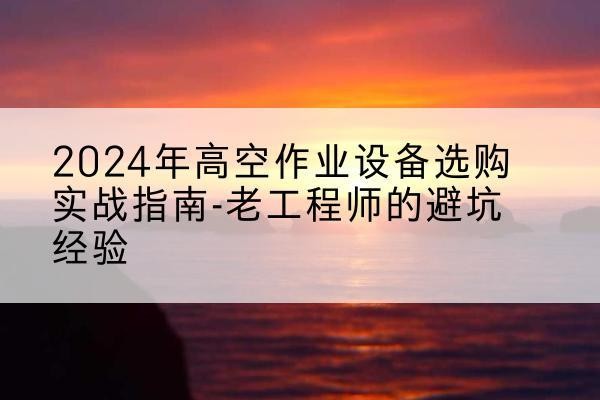 梨树高空作业升降机厂家推荐-2024年高空作业设备选购实战指南-老工程师的避坑经验