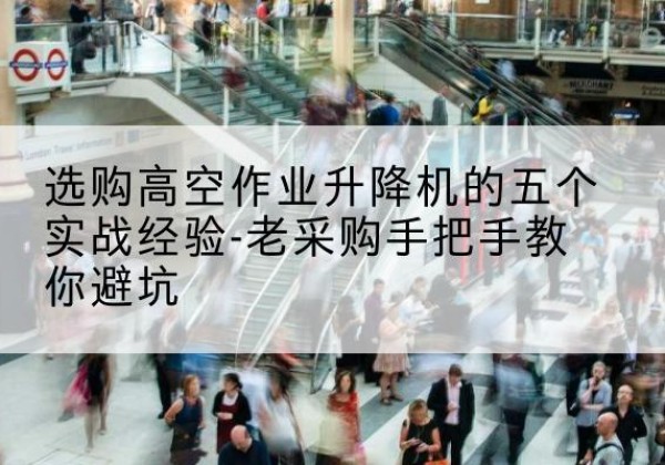梨树高空作业升降机厂家-选购高空作业升降机的五个实战经验-老采购手把手教你避坑