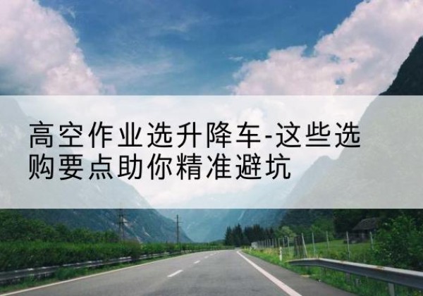 梨树升降车厂家-高空作业选升降车-这些选购要点助你*避坑