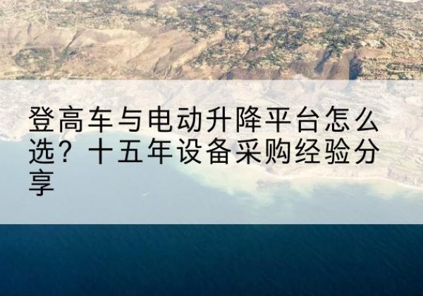 梨树登高车厂家厂家-登高车与电动升降平台怎么选？十五年设备采购经验分享