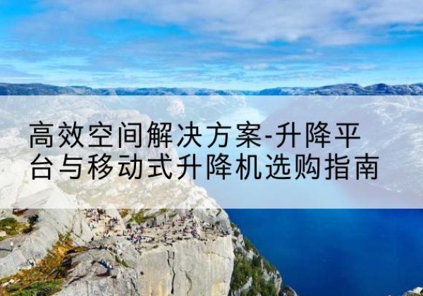 梨树升降平台厂家-*空间解决方案-升降平台与移动式升降机选购指南