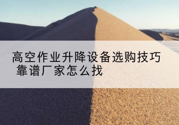 梨树电动升降平台厂家推荐-高空作业升降设备选购技巧 靠谱厂家怎么找