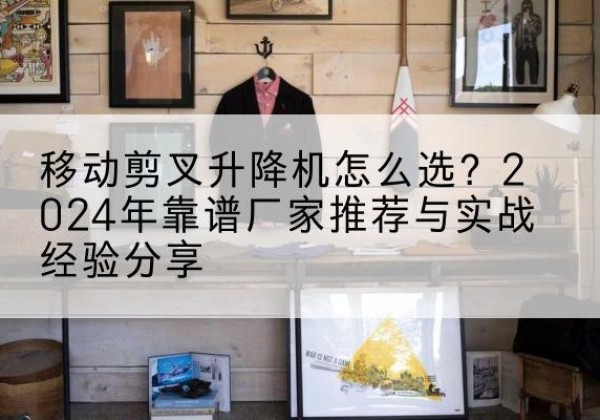 梨树升降平台厂家推荐-移动剪叉升降机怎么选？2024年靠谱厂家推荐与实战经验分享