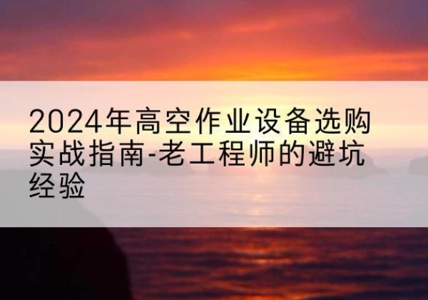 梨树高空作业升降机厂家推荐-2024年高空作业设备选购实战指南-老工程师的避坑经验