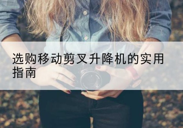 梨树移动剪叉升降机怎么选-选购移动剪叉升降机的实用指南